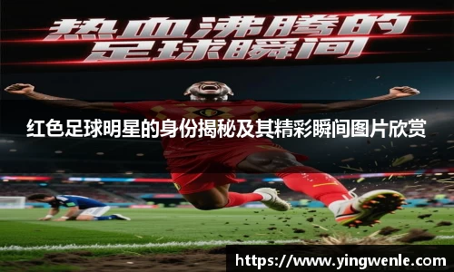红色足球明星的身份揭秘及其精彩瞬间图片欣赏