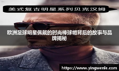欧洲足球明星佩戴的时尚棒球帽背后的故事与品牌揭秘