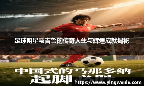 足球明星马吉鲁的传奇人生与辉煌成就揭秘