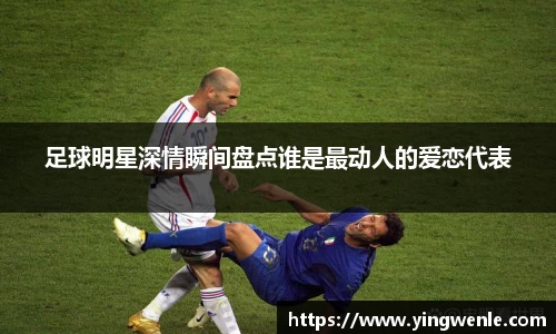 足球明星深情瞬间盘点谁是最动人的爱恋代表